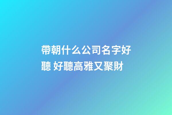 帶朝什么公司名字好聽 好聽高雅又聚財-第1張-公司起名-玄機派